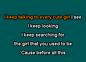 lkeep talking to every cute girl I see

lkeep looking

lkeep searching for

the girl that you used to be

'Cause before all this