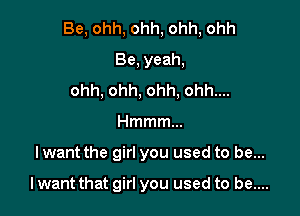 Be,ohh,ohh,ohh,ohh
Be,yeah,
ohh,ohh,ohh,ohhnn
Hmmmm

Iwant the girl you used to be...

Iwant that girl you used to be....