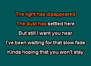 The light has disappeared
The dust has settled here
But still I want you near
I've been waiting for that slow fade

Kinda hoping that you won't stay