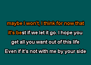 maybe I won't, I think for now that
it's best ifwe let it go. I hope you
get all you want out of this life

Even if it's not with me by your side