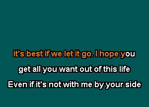 it's best ifwe let it go. I hope you

get all you want out of this life

Even if it's not with me by your side