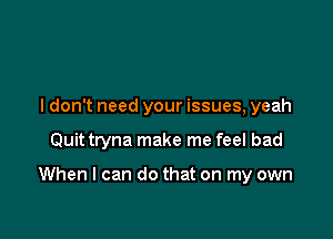I don't need your issues, yeah

Quit tryna make me feel bad

When I can do that on my own