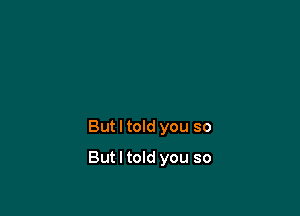 But I told you so

But I told you so