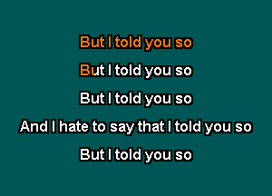But I told you so
But I told you so
But I told you so

And I hate to say that I told you so

But I told you so
