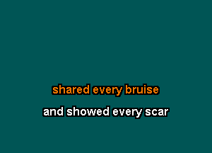 shared every bruise

and showed every scar