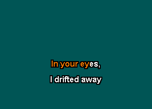 In your eyes,

I drified away