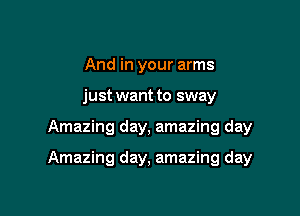 And in your arms
just want to sway

Amazing day, amazing day

Amazing day, amazing day