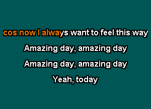 cos now I always want to feel this way
Amazing day, amazing day
Amazing day, amazing day

Yeah, today