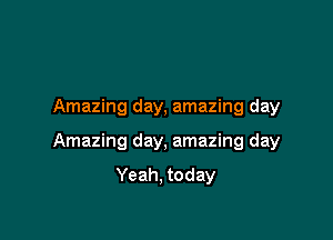 Amazing day, amazing day

Amazing day, amazing day

Yeah, today