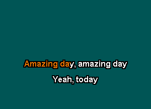 Amazing day, amazing day

Yeah, today