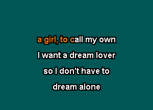 a girl, to call my own

lwant a dream lover
so I don't have to

dream alone