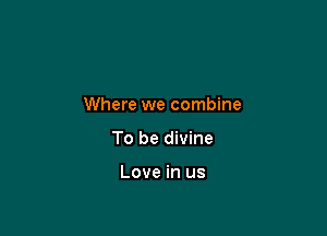 Where we combine

To be divine

Love in us
