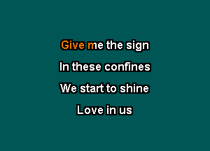 Give me the sign

In these confines
We start to shine

Love in us