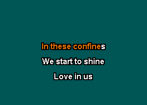 In these confines

We start to shine

Love in us