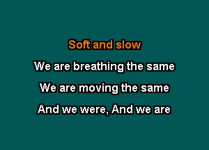 Soft and slow

We are breathing the same

We are moving the same

And we were, And we are