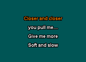 Closer and closer

you pull me....

Give me more

Soft and slow