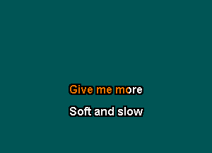 Give me more

Soft and slow