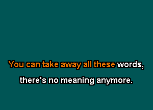 You can take away all these words,

there's no meaning anymore.