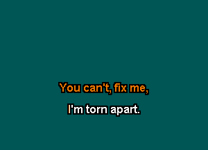 You can't, fix me,

I'm torn apart.