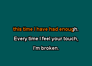 this time I have had enough.

Every time I feel your touch,

I'm broken.