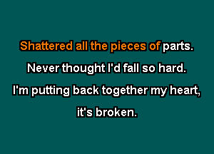 Shattered all the pieces of parts.
Never thought I'd fall so hard.
I'm putting back together my heart,

it's broken.