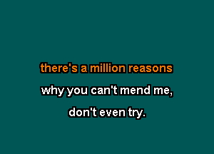 there's a million reasons

why you can't mend me,

don't even try.