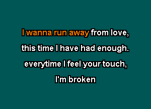 I wanna run away from love,

this time I have had enough.

everytime I feel your touch,

I'm broken