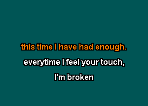 this time I have had enough.

everytime I feel your touch,

I'm broken