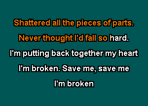 Shattered all the pieces of parts.
Never thought I'd fall so hard.
I'm putting back together my heart
I'm broken. Save me, save me

I'm broken