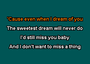 'Cause even when I dream ofyou
The sweetest dream will never do
I'd still miss you baby

And I don't want to miss a thing