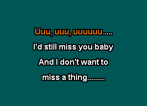 Uuu, uuu, uuuuuu .....

I'd still miss you baby

And I don't want to

miss a thing .........