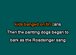 kids banged on tin cans

Then the panting dogs began to

bark as the Roadsinger sang
