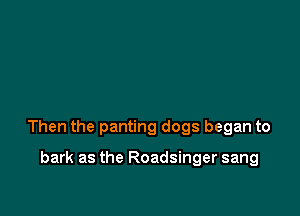 Then the panting dogs began to

bark as the Roadsinger sang