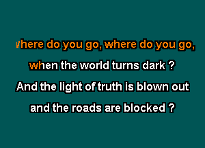 where do you go, where do you go,

when the world turns dark ?
And the light oftruth is blown out

and the roads are blocked ?