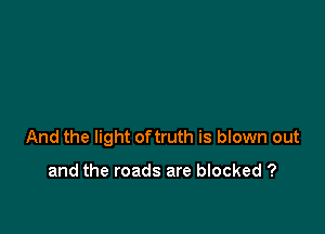 And the light oftruth is blown out

and the roads are blocked ?