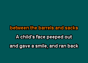 between the barrels and sacks

A child's face peeped out

and gave a smile, and ran back