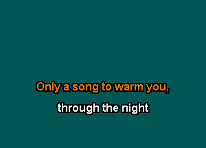 Only a song to warm you,
through the night