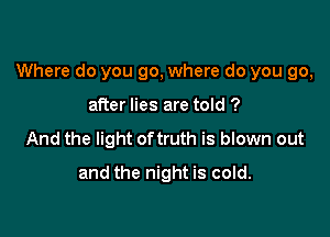 Where do you go, where do you go,

after lies are told ?
And the light oftruth is blown out
and the night is cold.