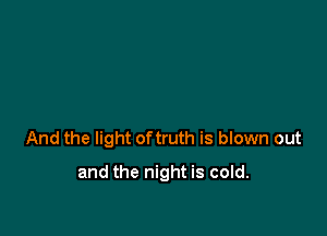 And the light oftruth is blown out

and the night is cold.