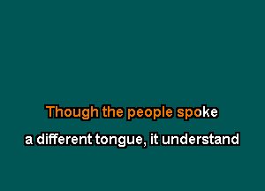 Though the peopIe spoke

a different tongue. it understand