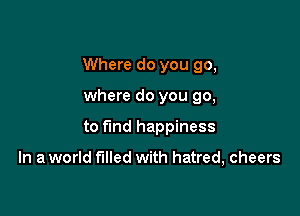 Where do you go,

where do you go,
to fund happiness

In a world filled with hatred, cheers