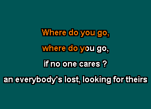 Where do you go,
where do you go,

ifno one cares ?

an everybody's lost, looking for theirs