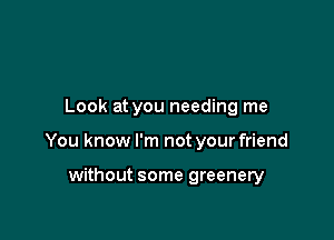 Look at you needing me

You know I'm not your friend

without some greenery