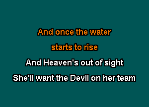 And once the water

starts to rise

And Heaven's out of sight

She'll want the Devil on her team