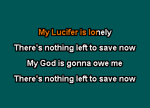 My Lucifer is lonely

There's nothing left to save now
My God is gonna owe me

There's nothing left to save now
