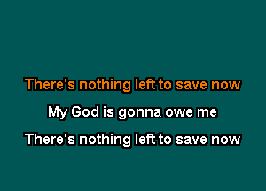 There's nothing left to save now

My God is gonna owe me

There's nothing left to save now