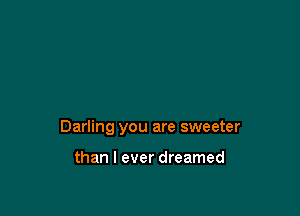 Darling you are sweeter

than I ever dreamed