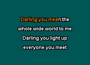 Darling you mean the

whole wide world to me

Darling you light up

everyone you meet