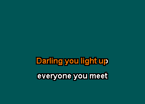 Darling you light up

everyone you meet