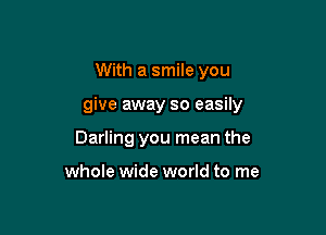 With a smile you

give away so easily

Darling you mean the

whole wide world to me